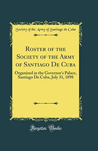 Roster Of The Society Of The Army Of Santiago De Cuba: Organized In The Governor's Palace, Santiago De Cuba, July 31, 1898 (Classic Reprint) [Hardcover] Society Of The Army Of Santiago De Cuba 1