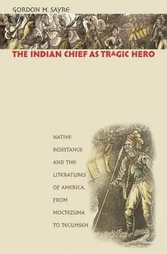 The Indian Chief As Tragic Hero: Native Resistance And The Literatures Of America, From Moctezuma To Tecumseh [Paperback] Sayre, Gordon M. 1