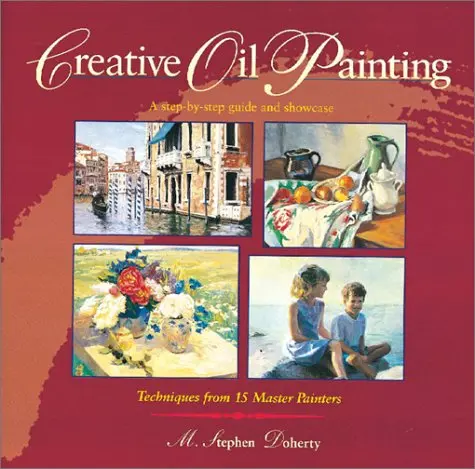 Creative Oil Painting: A Step-By-Step Guide And Showcase Techniques From 15 Master Painters Doherty, M. Stephen 1