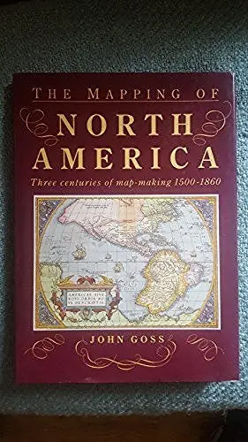 The Mapping Of North America: Three Centuries Of Map-Making, 1500-1860 Goss, John 1