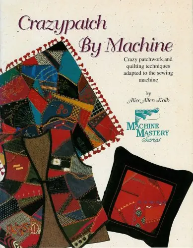 Crazypatch By Machine; Crazy Patchwork And Quilting Techniques Adapted To The Sewing Machine (Machine Mastery Series) [Pamphlet] Alice Allen Kolb 1