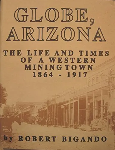 Globe, Arizona: The Life And Times Of A Western Mining Town, 1864-1917 Bigando, Robert 1