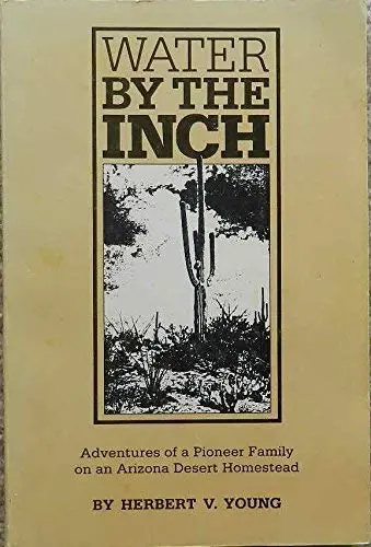 Water By The Inch: Adventures Of A Pioneer Family On An Arizona Desert Homestead Herbert V Young 1