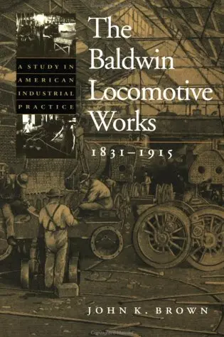 The Baldwin Locomotive Works, 1831-1915: A Study In American Industrial Practice (Studies In Industry And Society, 8) [Paperback] Brown, John K. 1