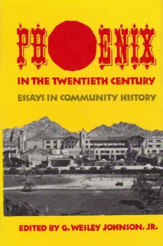 Phoenix In The Twentieth Century: Essays In Community History G. Wesley Johnson Jr. 1