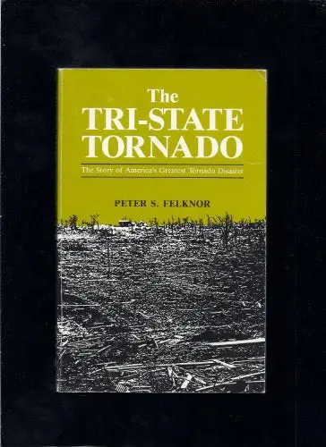 The Tri-State Tornado: The Story Of America's Greatest Tornado Disaster Felknor, Peter S. 1