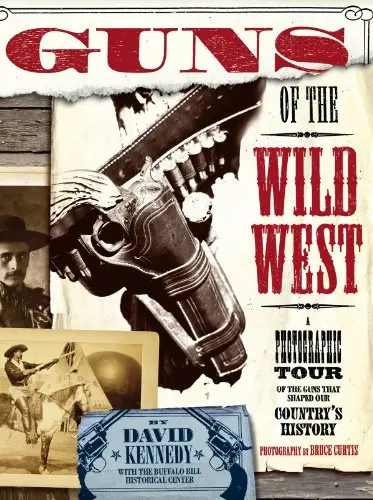 Guns Of The Wild West: A Photographic Tour Of Guns That Shaped Our Country's History David Kennedy And The Buffalo Bill Historical Center 1
