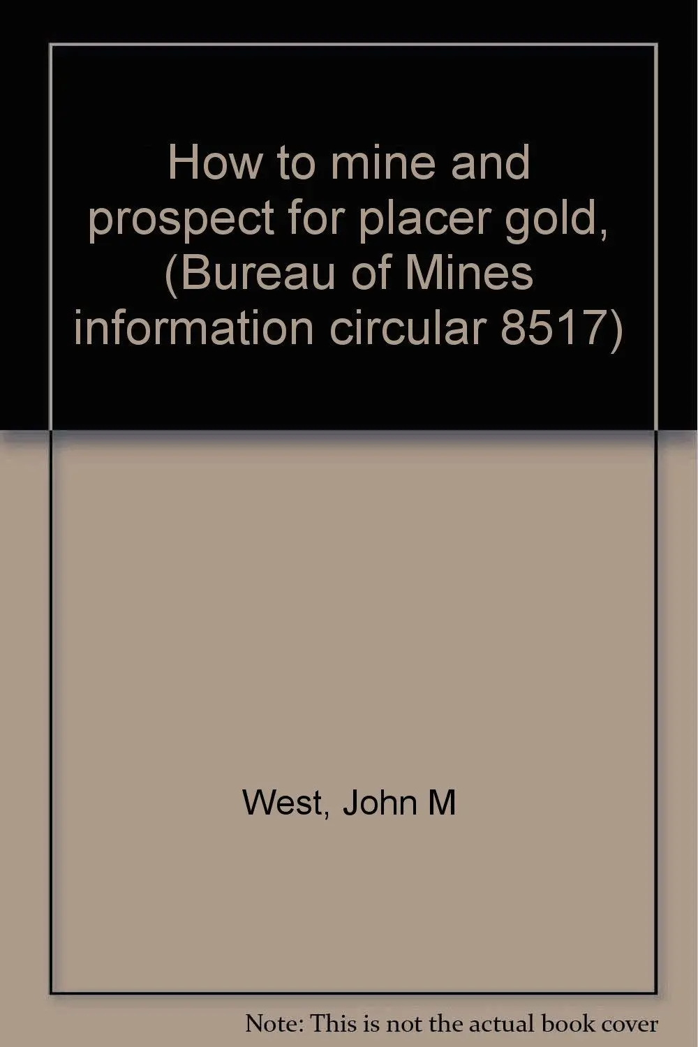 How To Mine And Prospect For Placer Gold, (Bureau Of Mines Information Circular 8517) West, John M 1