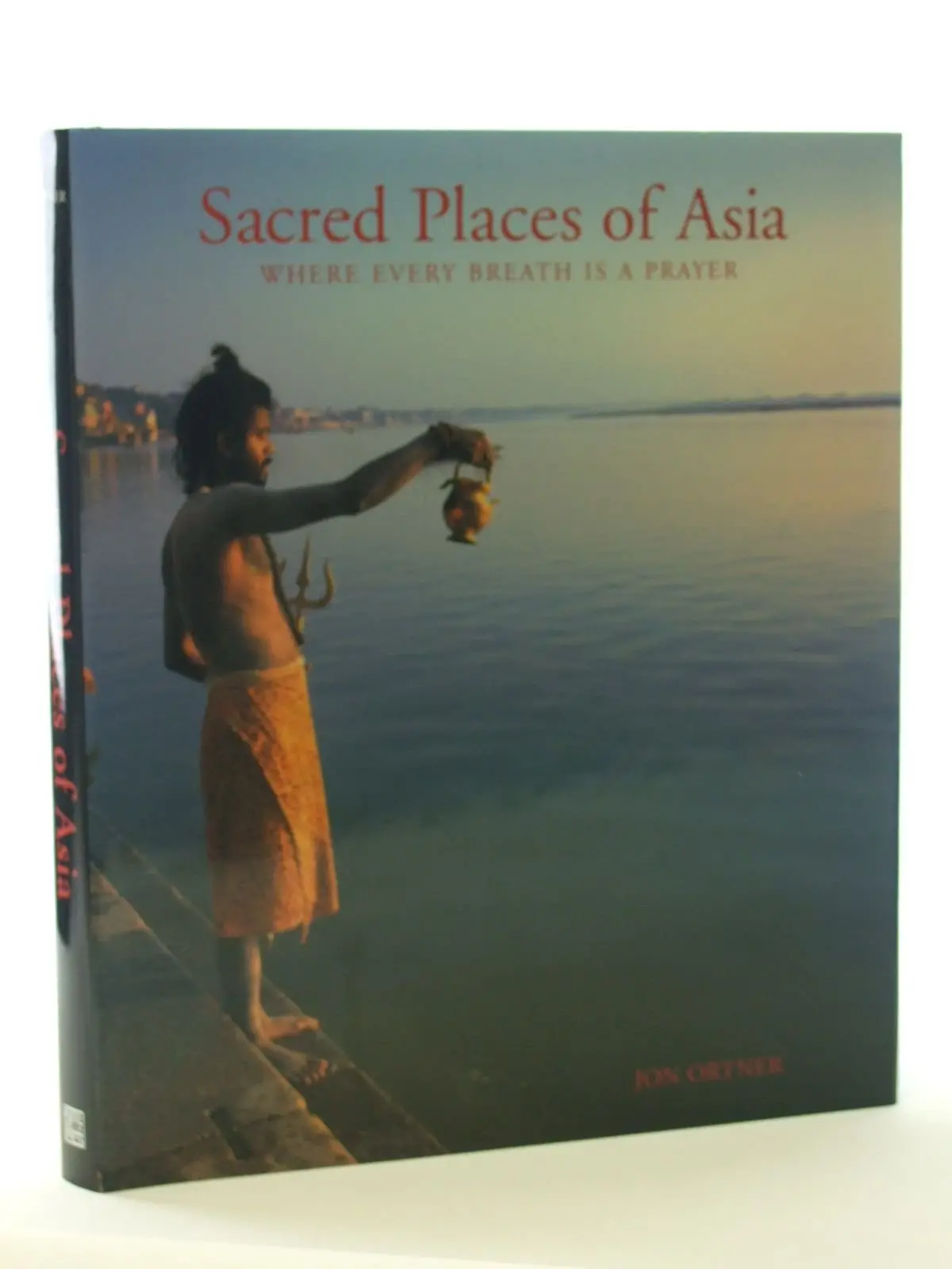 Sacred Places Of Asia: Where Every Breath Is A Prayer Ortner, Jon; Kurtis, Bill And Sanday, John 1