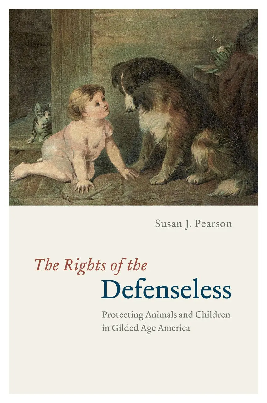 The Rights Of The Defenseless: Protecting Animals And Children In Gilded Age America Pearson, Susan J. 1