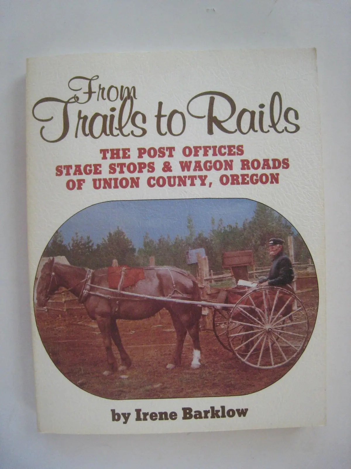 From Trails To Rails: The Post Offices, Stage Stops, & Wagon Roads Of Union County, Oregon Barklow, Irene 1