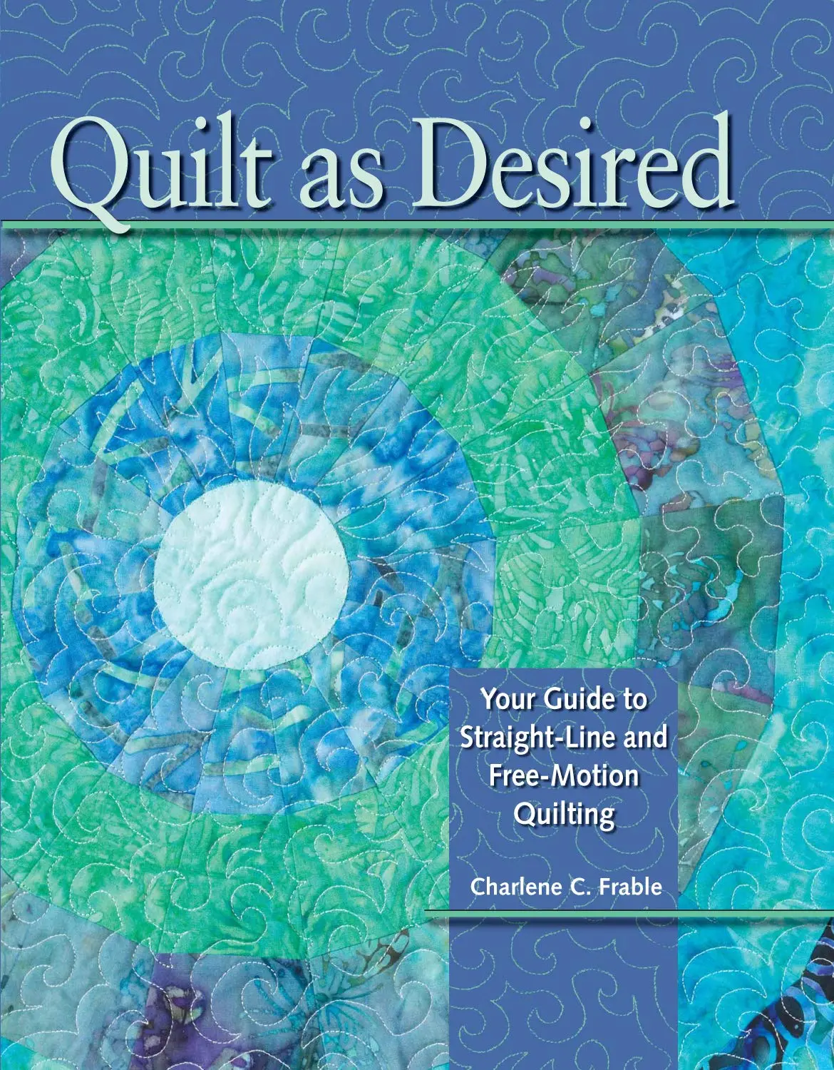 Quilt As Desired: Your Guide To Straight-Line And Free-Motion Quilting Frable, Charlene 1
