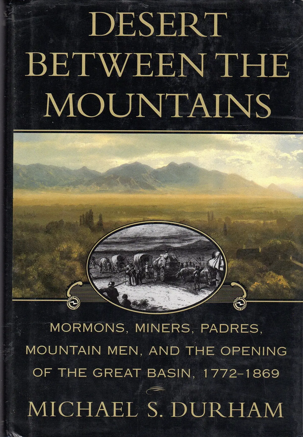 Desert Between The Mountains: Mormons, Miners, Padres, Mountain Men, And The Opening Of The Great Basin 1772-1869 1