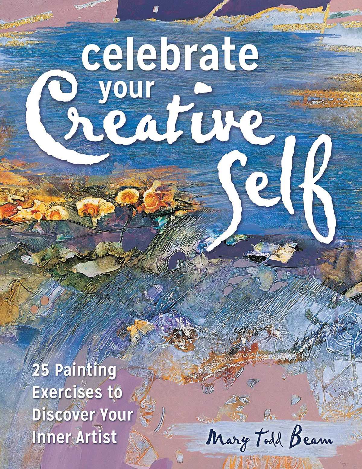 Celebrate Your Creative Self: More Than 25 Exercises To Unleash The Artist Within Mary Todd Beam 1